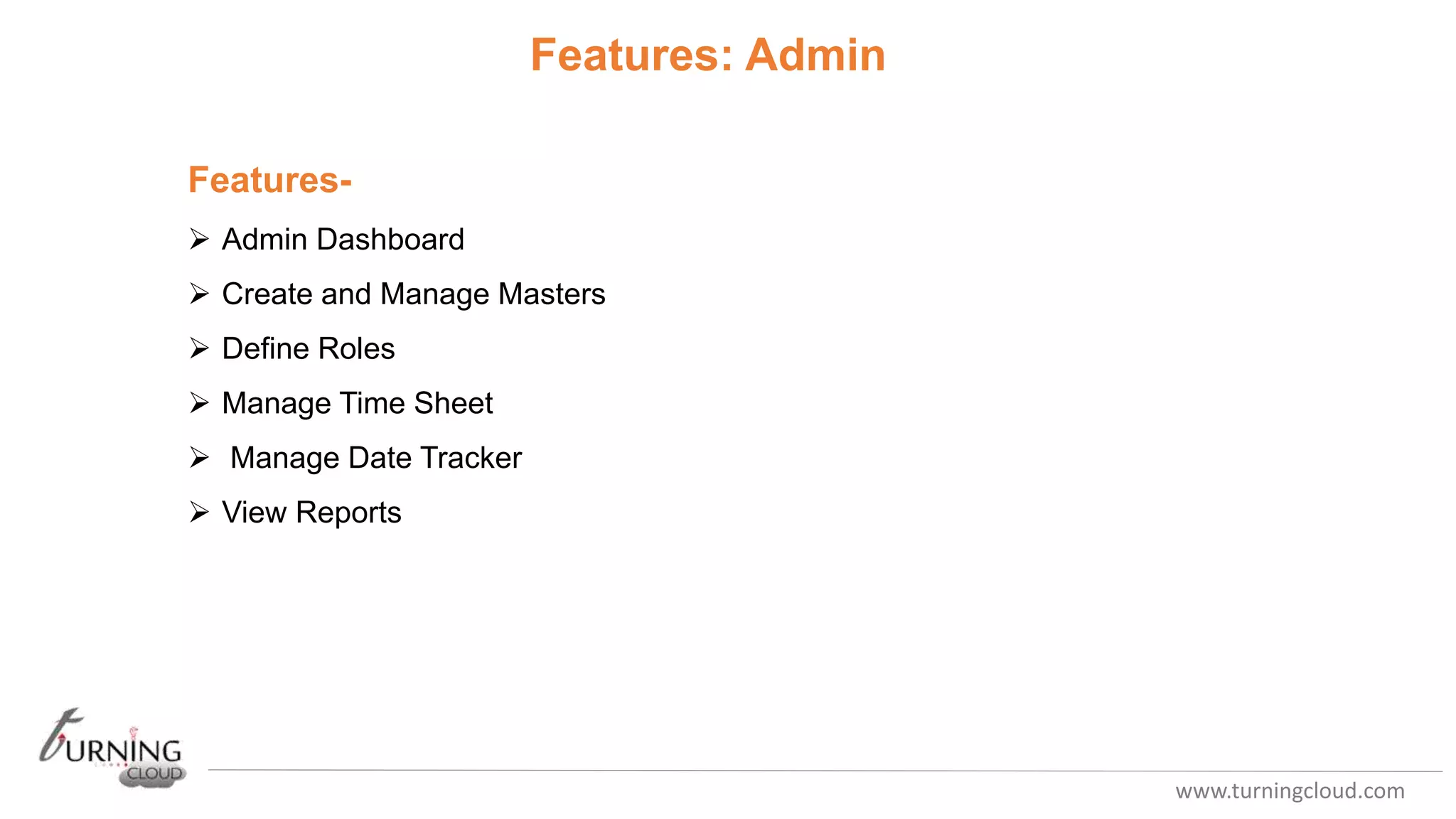 www.turningcloud.com
Features-
 Admin Dashboard
 Create and Manage Masters
 Define Roles
 Manage Time Sheet
 Manage Date Tracker
 View Reports
Features: Admin
 