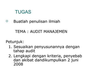 TUGAS 
 Buatlah penulisan ilmiah 
TEMA : AUDIT MANAJEMEN 
Petunjuk: 
1. Sesuaikan penyusunannya dengan 
tahap audit 
2. Lengkapi dengan kriteria, penyebab 
dan akibat dandikumpulkan 2 juni 
2008 
