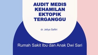 AUDIT MEDIS
KEHAMILAN
EKTOPIK
TERGANGGU
dr. Jeliya Safitri
Rumah Sakit Ibu dan Anak Dwi Sari
 