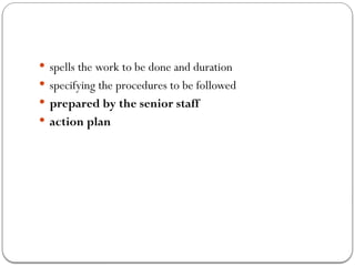  spells the work to be done and duration
 specifying the procedures to be followed
 prepared by the senior staff
 action plan
 