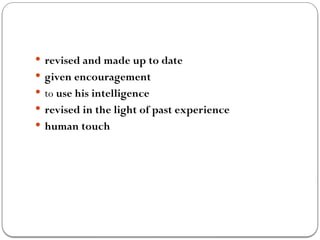  revised and made up to date
 given encouragement
 to use his intelligence
 revised in the light of past experience
 human touch
 