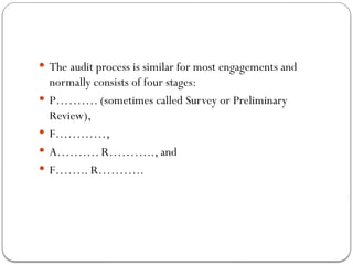 The audit process is similar for most engagements and
normally consists of four stages:
 P………. (sometimes called Survey or Preliminary
Review),
 F…………,
 A………. R……….., and
 F…….. R………..
 