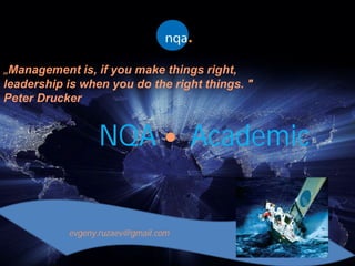 NQA Academic
evgeny.ruzaev@gmail.com
„Management is, if you make things right,
leadership is when you do the right things. "
Peter Drucker
 