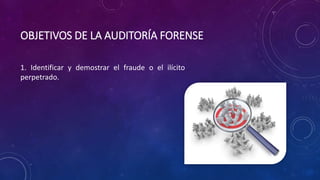 OBJETIVOS DE LA AUDITORÍA FORENSE
1. Identificar y demostrar el fraude o el ilícito
perpetrado.
 