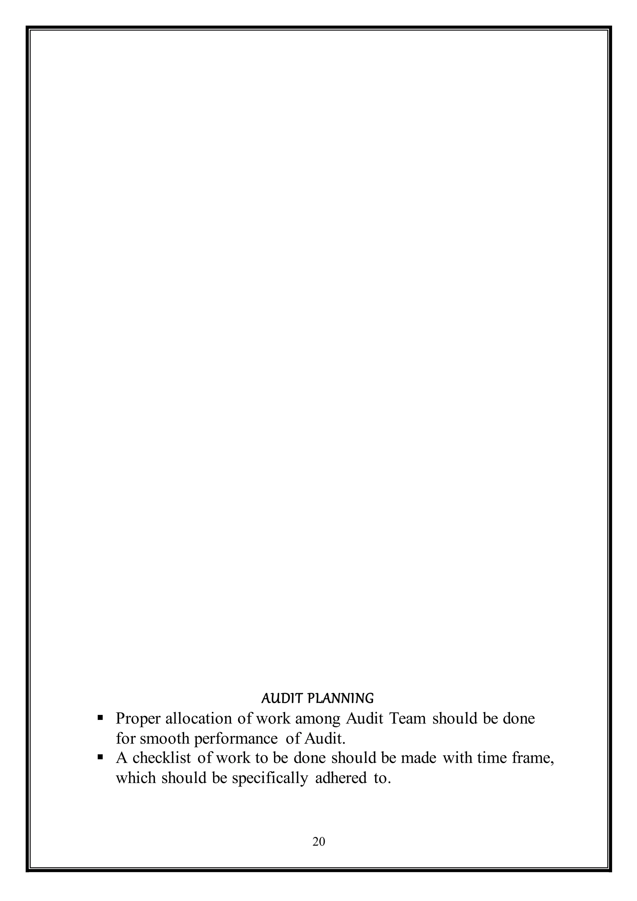 20
AUDIT PLANNING
 Proper allocation of work among Audit Team should be done
for smooth performance of Audit.
 A checklist of work to be done should be made with time frame,
which should be specifically adhered to.
 
