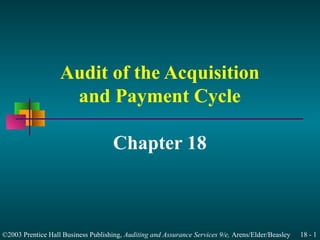 Audit of the Acquisition 
and Payment Cycle 
Chapter 18 
©2003 Prentice Hall Business Publishing, Auditing and Assurance Services 9/e, Arens/Elder/Beasley 18 - 1 
 