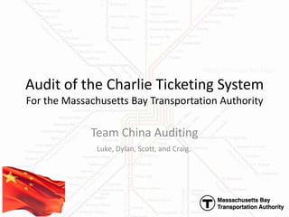Audit of the Charlie Ticketing SystemFor the Massachusetts Bay Transportation Authority Team China Auditing Luke, Dylan, Scott, and Craig. 