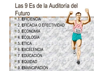 Las 9 Es de la Auditoría del
Futuro
 1. EFICIENCIA
 2. EFICACIA O EFECTIVIDAD
 3. ECONOMÍA
 4. ECOLOGÍA
 5. ETICA
 6. EXCELENCIA
 7. EDUCACIÓN
 8. EQUIDAD
 9. EMANCIPACIÓN
 