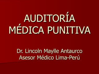 AUDITORÍA MÉDICA PUNITIVA Dr. Lincoln Maylle Antaurco Asesor Médico Lima-Perú 