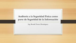 Auditoría a la Seguridad Física como
parte de Seguridad de la Información
Ing. Ronald Torrez Domínguez
 