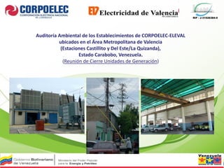 RIF - J-31526384-0
Auditoría Ambiental de los Establecimientos de CORPOELEC-ELEVAL
ubicados en el Área Metropolitana de Valencia
(Estaciones Castillito y Del Este/La Quizanda),
Estado Carabobo, Venezuela.
(Reunión de Cierre Unidades de Generación)
 