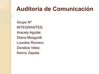 Auditoría de Comunicación
Grupo Nº
INTEGRANTES:
Aracely Aguilar.
Diana Mosguidt.
Lourdes Romero.
Doraliza Veloz.
Kenny Zapata.
 