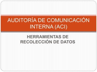 HERRAMIENTAS DE
RECOLECCIÓN DE DATOS
AUDITORÍA DE COMUNICACIÓN
INTERNA (ACI)
 