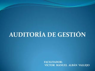 AUDITORÍA DE GESTIÓN



         FACILITADOR:
         VÍCTOR MANUEL ALBÁN VALLEJO
 