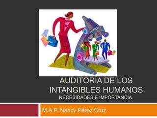 AUDITORÍA DE LOS
INTANGIBLES HUMANOS
NECESIDADES E IMPORTANCIA.
M.A.P. Nancy Pérez Cruz.
 