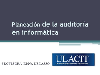 Planeación de la auditoría en informática  PROFESORA: EDNA DE LASSO 