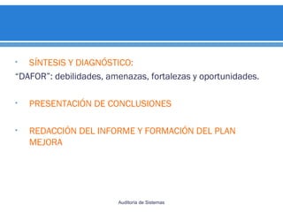 • SÍNTESIS Y DIAGNÓSTICO:
“DAFOR”: debilidades, amenazas, fortalezas y oportunidades.
• PRESENTACIÓN DE CONCLUSIONES
• REDACCIÓN DEL INFORME Y FORMACIÓN DEL PLAN
MEJORA
Auditoría de Sistemas
 