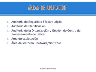 1. Auditoría de Seguridad Física y Lógica
2. Auditoría de Planificación
3. Auditoría de la Organización y Gestión de Centro de
Procesamiento de Datos
4. Área de explotación
5. Área del entorno Hardware/Software
Auditoría de Sistemas
 