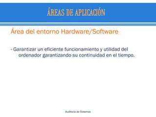 Área del entorno Hardware/Software
- Garantizar un eficiente funcionamiento y utilidad del
ordenador garantizando su continuidad en el tiempo.
Auditoría de Sistemas
 