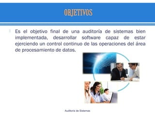  Es el objetivo final de una auditoría de sistemas bien
implementada, desarrollar software capaz de estar
ejerciendo un control continuo de las operaciones del área
de procesamiento de datos.
Auditoría de Sistemas
 