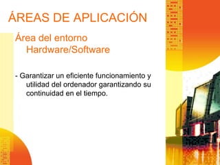 ÁREAS DE APLICACIÓN
Área del entorno
Hardware/Software
- Garantizar un eficiente funcionamiento y
utilidad del ordenador garantizando su
continuidad en el tiempo.
 