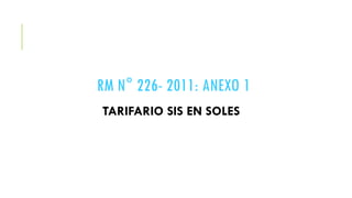 RM N° 226- 2011: ANEXO 1
TARIFARIO SIS EN SOLES
 