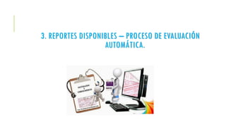 3. REPORTES DISPONIBLES – PROCESO DE EVALUACIÓN
AUTOMÁTICA.
 