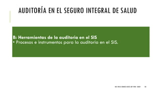 AUDITORÍA EN EL SEGURO INTEGRAL DE SALUD
B: Herramientas de la auditoria en el SIS
• Procesos e instrumentos para la auditoria en el SIS.
DRA. FRESIA CÁRDENAS GARCÍA CMP 19468 - A03641 128
 