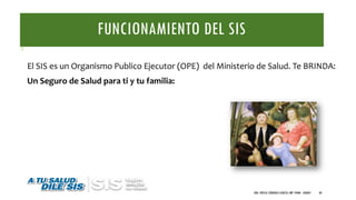 FUNCIONAMIENTO DEL SIS
El SIS es un Organismo Publico Ejecutor (OPE) del Ministerio de Salud. Te BRINDA:
Un Seguro de Salud para ti y tu familia:
DRA. FRESIA CÁRDENAS GARCÍA CMP 19468 - A03641 84
 