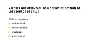 VALORES QUE ORIENTAN LOS MODELOS DE GESTIÓN DE
LOS SEGUROS DE SALUD
Valores centrales:
a) solidaridad,
b) universalidad,
c) equidad,
d) efectividad.
 