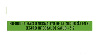 ENFOQUE Y MARCO NORMATIVO DE LA AUDITORÍA EN EL
SEGURO INTEGRAL DE SALUD - SIS
DRA. FRESIA CÁRDENAS GARCÍA CMP 19468 - A03641 95
 