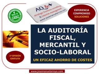 LA AUDITORÍA
FISCAL,
MERCANTIL Y
SOCIO-LABORAL
UN EFICAZ AHORRO DE COSTES
www.josemanuelarroyo.com
EXPERIENCIA
COMPROMISO
SOLUCIONES
 