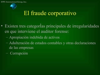 El fraude corporativo <ul><li>Existen tres categorías principales de irregularidades en que interviene el auditor forense:...