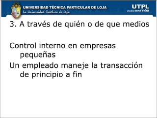 3. A través de quién o de que medios

Control interno en empresas
  pequeñas
Un empleado maneje la transacción
  de principio a fin
 