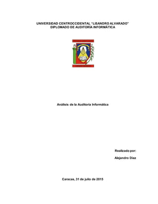 UNIVERSIDAD CENTROCCIDENTAL “LISANDRO ALVARADO”
DIPLOMADO DE AUDITORÍA INFORMÁTICA
Análisis de la Auditoría Informática
Realizado por:
Alejandro Díaz
Caracas, 31 de julio de 2015
 