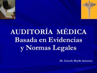 AUDITORÍA MÉDICA
 Basada en Evidencias
  y Normas Legales
             Dr. Lincoln Maylle Antaurco
 