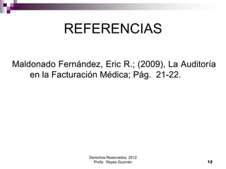 Derechos Reservados, 2012
Profa. Reyes Guzmán 12
REFERENCIAS
Maldonado Fernández, Eric R.; (2009), La Auditoría
en la Facturación Médica; Pág. 21-22.
 