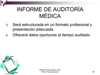 Derechos Reservados, 2012
Profa. Reyes Guzmán 6
INFORME DE AUDITORÍA
MÉDICA
5. Será estructurada en un formato profesional y
presentación adecuada.
6. Ofrecerá datos oportunos al tiempo auditado.
 