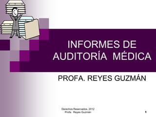 Derechos Reservados, 2012
Profa. Reyes Guzmán 1
INFORMES DE
AUDITORÍA MÉDICA
PROFA. REYES GUZMÁN
 