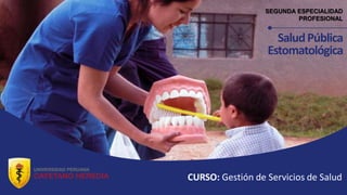 SEGUNDA ESPECIALIDAD
PROFESIONAL
SaludPública
Estomatológica
CURSO: Gestión de Servicios de Salud
 