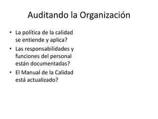 Auditando la Organización
• La política de la calidad
  se entiende y aplica?
• Las responsabilidades y
  funciones del personal
  están documentadas?
• El Manual de la Calidad
  está actualizado?
 