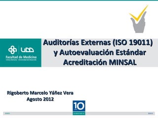 Auditorías Externas (ISO 19011)
                 y Autoevaluación Estándar
                    Acreditación MINSAL


Rigoberto Marcelo Yáñez Vera
        Agosto 2012
 