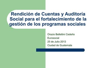 Rendición de Cuentas y Auditoría
Social para el fortalecimiento de la
gestión de los programas sociales
Orazio Bellettini Cedeño
Eurosocial
25 de Julio 2013
Ciudad de Guatemala
 