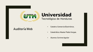 Auditoría Web
• Catedra: Comercio Electrónico.
• Catedrático: Master Pablo Vargas.
• Alumna: Corinne Aguilar
 