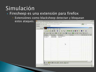 Firesheep es una extensión para firefox<br />Extensiónes como blacksheep detectan y bloquean estos ataques.<br />Simulació...