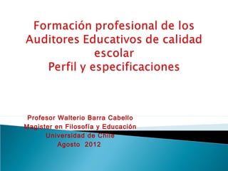 Profesor Walterio Barra Cabello
Magister en Filosofía y Educación
      Universidad de Chile
          Agosto 2012
 