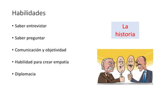 Habilidades
• Saber entrevistar
• Saber preguntar
• Comunicación y objetividad
• Habilidad para crear empatía
• Diplomacia
La
historia
 