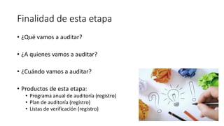 Finalidad de esta etapa
• ¿Qué vamos a auditar?
• ¿A quienes vamos a auditar?
• ¿Cuándo vamos a auditar?
• Productos de esta etapa:
• Programa anual de auditoría (registro)
• Plan de auditoría (registro)
• Listas de verificación (registro)
 