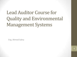 Lead Auditor Course for
Quality and Environmental
Management Systems

Eng. Ahmed Sabry



                            1
 