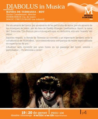 DIABOLUS in Musica
BANDA DE TERRASSA – BDT
Xavier Casademunt, director                                                     MÚSICA
HORRORBOX Cia. de teatre                                                      A ESCENA
MAGIC CIRCUS BAND (cor infantil)

Per als amants del terror, per als amants de les pel·lícules de terror, per als amants d
                                                                             l         de
les músiques de terror, per als fans de Freddy Krueger, Leatherface, Jason, la nena
de l´Exorcista, Tim Burton, per a tots aquells que, en deﬁnitiva, són uns “malalts” del
terror.
Aquesta vegada, la Banda de Terrassa us convida a un espectacle fantàstic amb la
col·laboració de HorrorBox , una extraordinària companyia de teatre especialitzada
en espectacles de por.
L’Auditori serà convertit per unes hores en un passatge del terror, sinistre i
pertorbador.... t’hi atreviràs a venir?




                19 i 20 de gener              PREU: 10€
    dissabte i diumenge A les 21h i a les 12h respectivament
                                                                              P 4
 